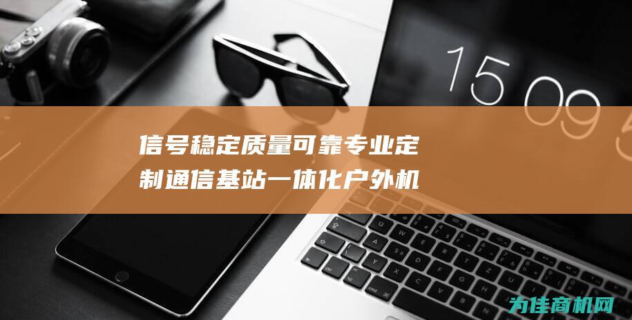 信号稳定 质量可靠 专业定制通信基站一体化户外机柜 (信号稳定质量怎么求)