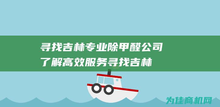 寻找吉林专业除甲醛公司 了解高效服务 (寻找吉林专业的工作)