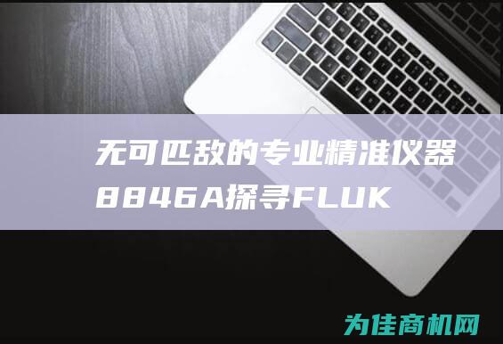 无可匹敌的专业精准仪器 8846A 探寻FLUKE (无可匹敌的专业术语)