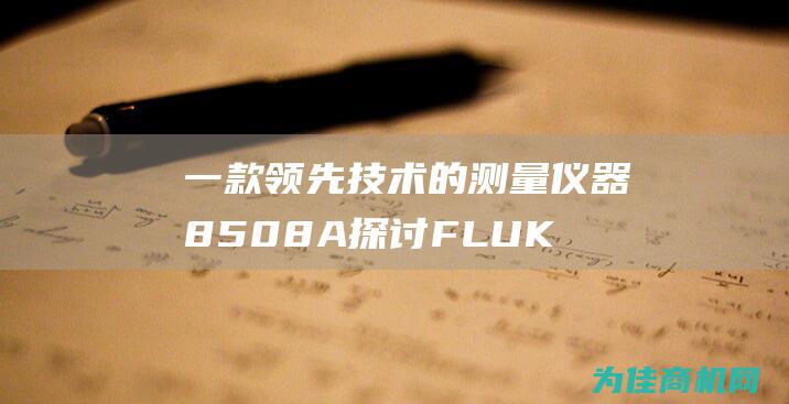 一款领先技术的测量仪器 8508A 探讨FLUKE (一款领先技术产品)