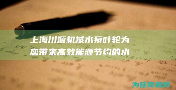 上海川源机械水泵叶轮 为您带来高效能源节约的水泵解决方案 (上海川源机械工程有限公司)