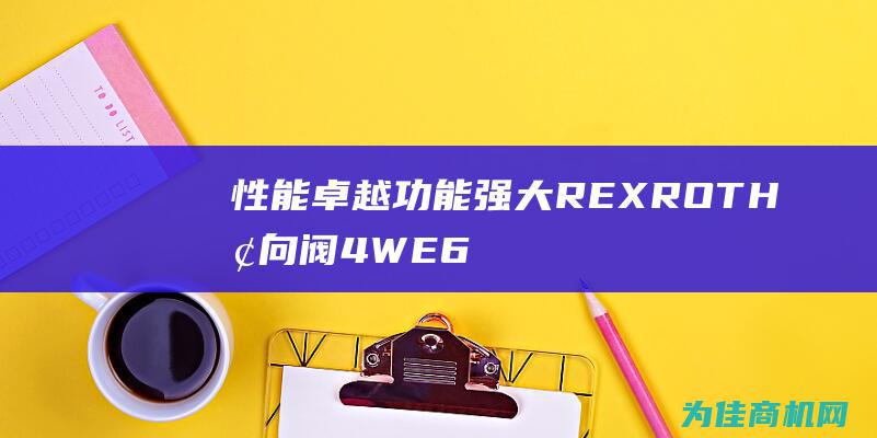 性能卓越 功能强大 REXROTH换向阀4WE6E62 (性能卓越功能有哪些)