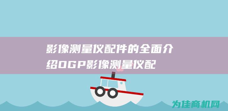 影像测量仪配件的全面介绍 OGP (影像测量仪配件有哪些)