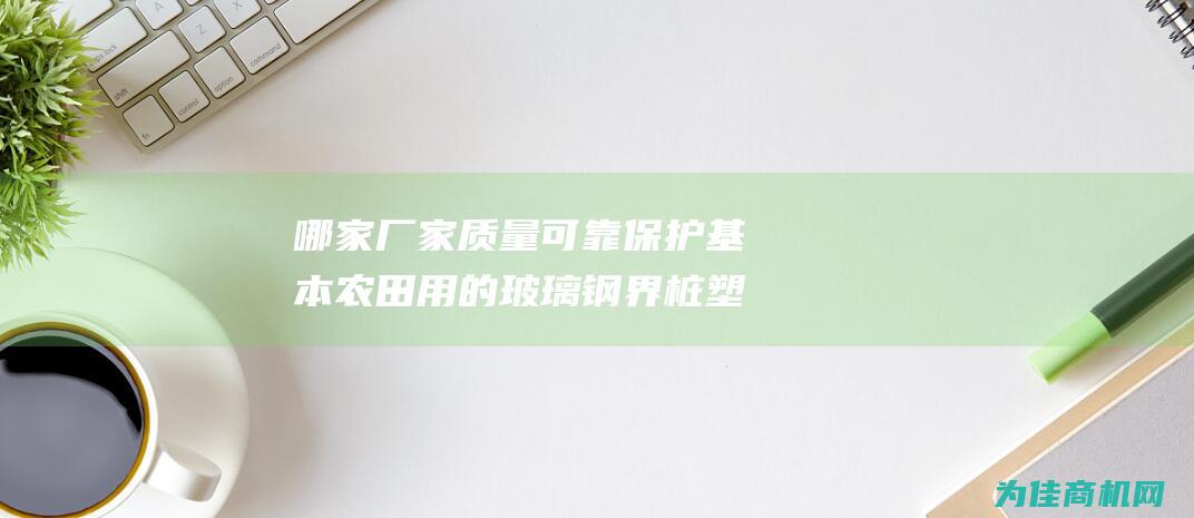 哪家厂家质量可靠 保护基本农田用的玻璃钢界桩 塑钢PVC界桩 (哪家厂家质量好一点)