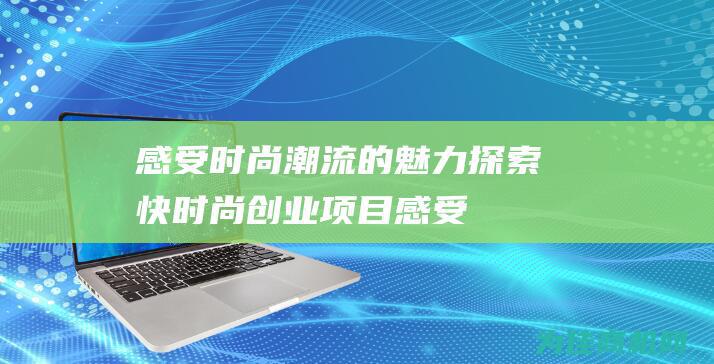 感受时尚潮流的魅力！ 探索快时尚创业项目 (感受时尚潮流的句子)