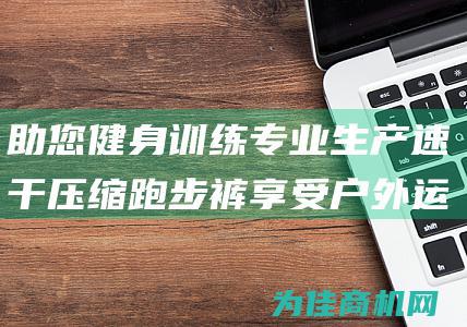 助您健身训练 专业生产速干压缩跑步裤 享受户外运动的弹力长裤 (助您健身训练心得体会)