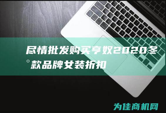 尽情批发购买！ 亨奴2020冬新款品牌女装折扣走份批发直播货源 打折优惠多 (尽情批发购买什么意思)