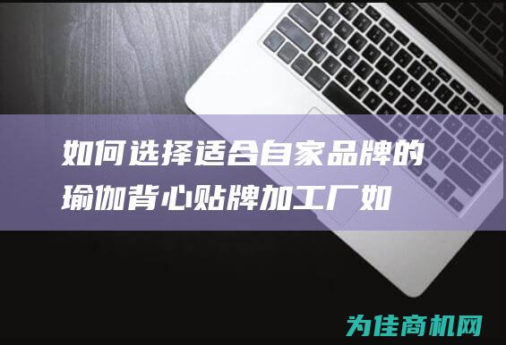 如何选择适合自家品牌的瑜伽背心贴牌加工厂 (如何选择适合自己的发型)