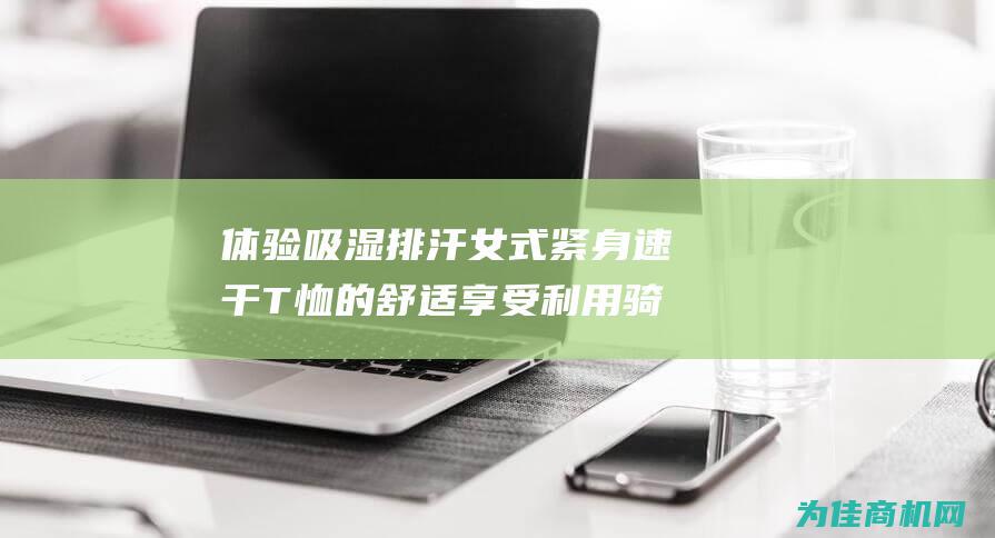 体验吸湿排汗女式紧身速干T恤的舒适享受 利用骑行跑步健身服 (体验吸湿排汗的感受)