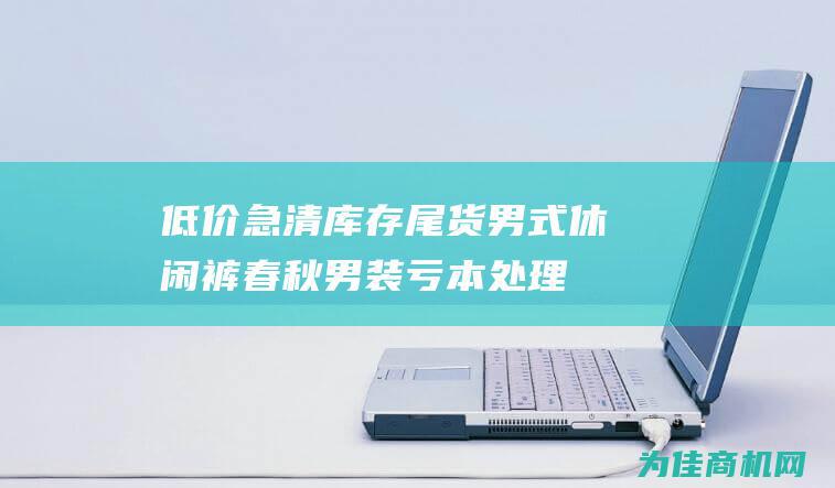 低价急清库存！尾货男式休闲裤春秋男装 亏本处理特惠火爆抢购中！ (低价急清库存怎么处理)