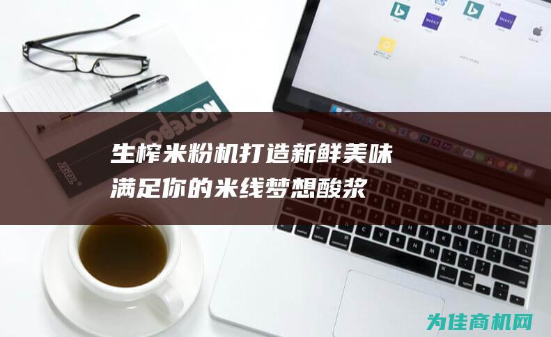 生榨米粉机 打造新鲜美味 满足你的米线梦想！ 酸浆米线机 (生榨米粉机器)