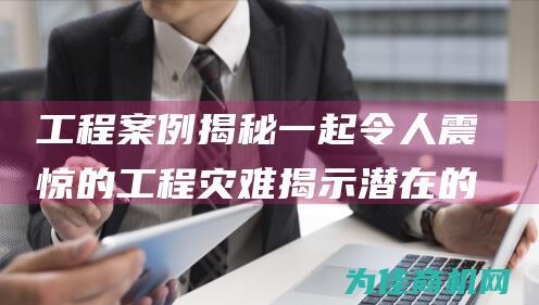 工程案例 揭秘一起令人震惊的工程灾难 揭示潜在的安全隐患及其教训 (工程案例揭秘心得体会)