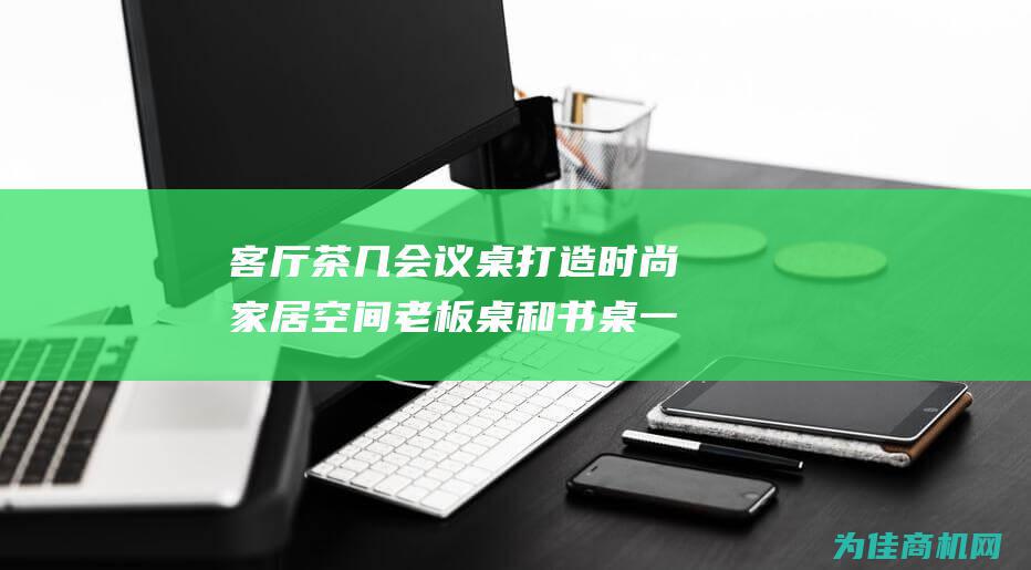 客厅茶几 会议桌 打造时尚家居空间 老板桌和书桌一应俱全 老船木办公桌 (客厅茶几会议效果图)