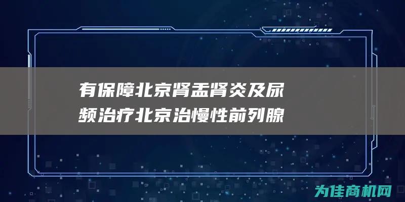 有保障北京肾盂肾炎及尿频治疗 北京治慢性前列腺炎哪家 (北京治疗肾病怎么办)