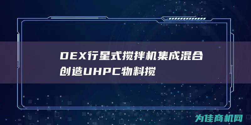 DEX行星式搅拌机集成混合创造UHPC物料搅拌优质化 (planetx行星)