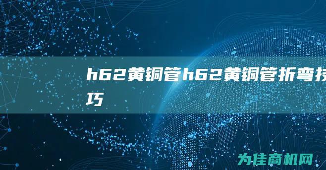 h62黄铜管 (h62黄铜管折弯技巧)