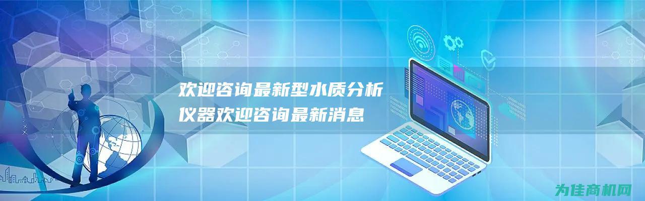 欢迎咨询最新型水质分析仪器 (欢迎咨询最新消息新闻)