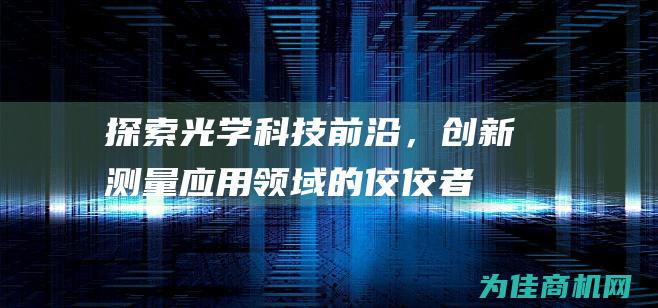 探索光学科技前沿，创新测量应用领域的佼佼者 (光学科技观后感)