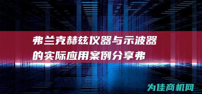 弗兰克赫兹仪器与示波器的实际应用案例分享 (弗兰克赫兹仪的灯丝电压不能过高的原因)