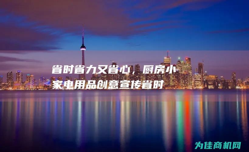 省时省力又省心，厨房小家电用品创意宣传 (省时省力又省心)