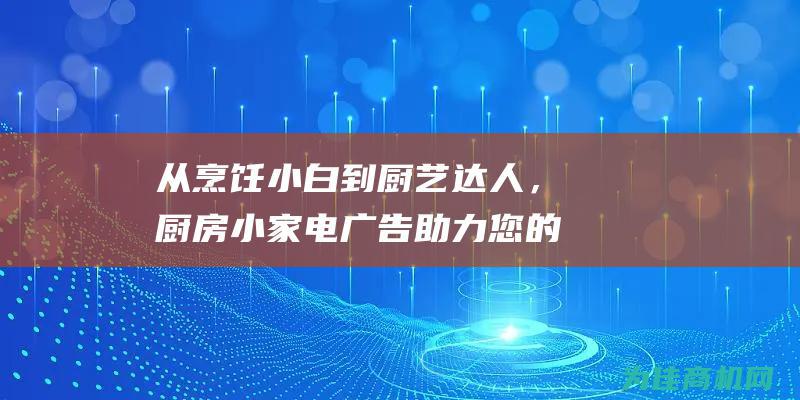 从烹饪小白到厨艺达人，厨房小家电广告助力您的厨艺成长 (烹饪小白是什么意思)