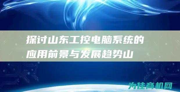 探讨山东工控电脑系统的应用前景与发展趋势 (山工控股)