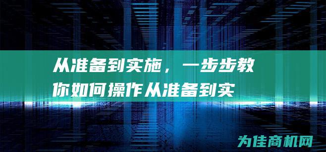 从准备到实施，一步步教你如何操作 (从准备到实施的成语)