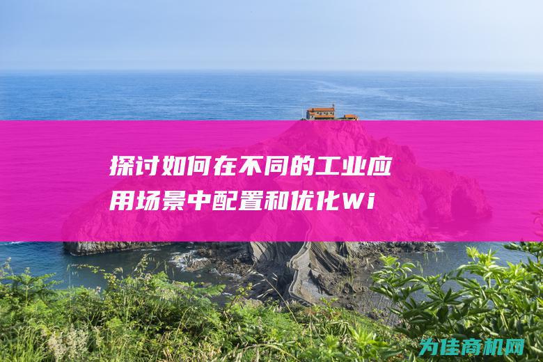 如何在不同的工业应用场景中配置和优化Wi