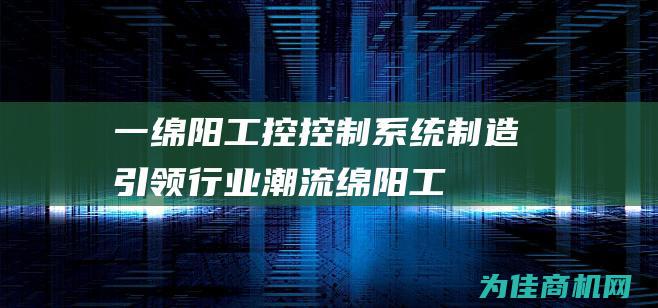 一、绵阳工控控制系统制造引领行业潮流 (绵阳工业学校)